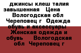 джинсы клеш талия завышенная › Цена ­ 500 - Вологодская обл., Череповец г. Одежда, обувь и аксессуары » Женская одежда и обувь   . Вологодская обл.,Череповец г.